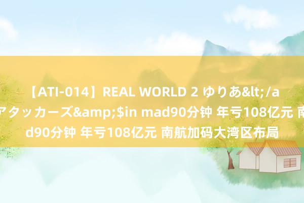 【ATI-014】REAL WORLD 2 ゆりあ</a>2004-08-26アタッカーズ&$in mad90分钟 年亏108亿元 南航加码大湾区布局