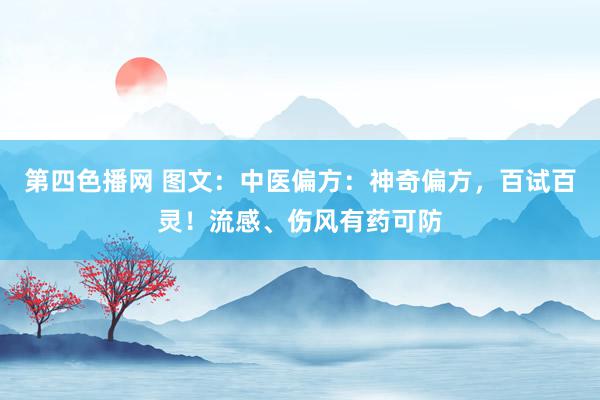 第四色播网 图文：中医偏方：神奇偏方，百试百灵！流感、伤风有药可防