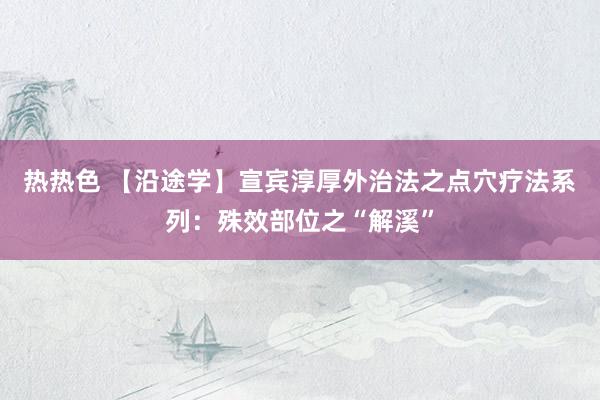 热热色 【沿途学】宣宾淳厚外治法之点穴疗法系列：殊效部位之“解溪”