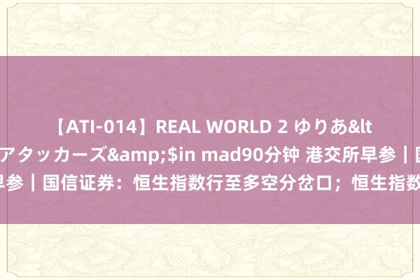 【ATI-014】REAL WORLD 2 ゆりあ</a>2004-08-26アタッカーズ&$in mad90分钟 港交所早参｜国信证券：恒生指数行至多空分岔口；恒生指数最新牛熊街货比例近2∶1