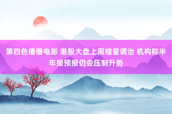 第四色播播电影 港股大盘上周缩量调治 机构称半年报预报仍会压制升势