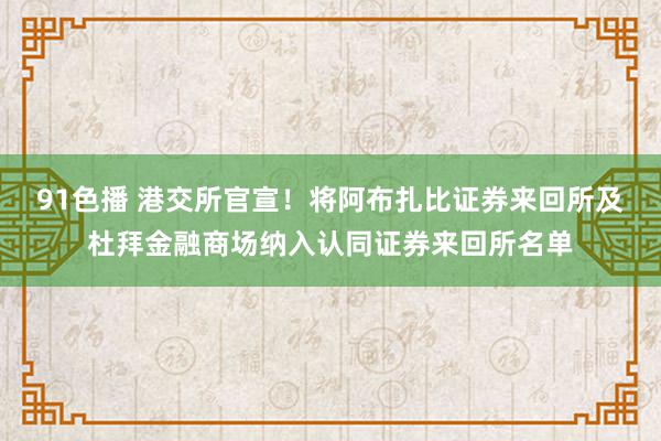 91色播 港交所官宣！将阿布扎比证券来回所及杜拜金融商场纳入认同证券来回所名单