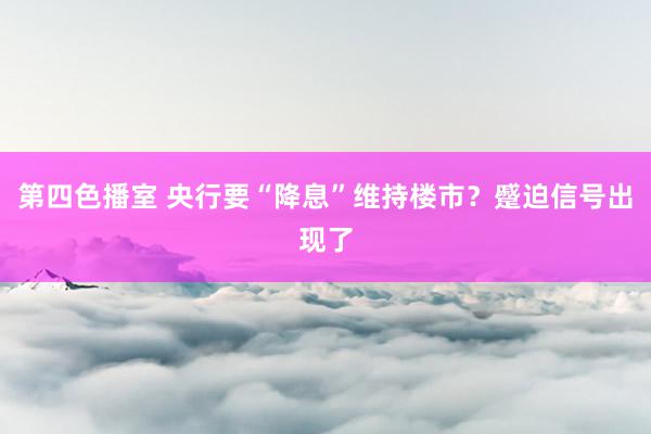 第四色播室 央行要“降息”维持楼市？蹙迫信号出现了