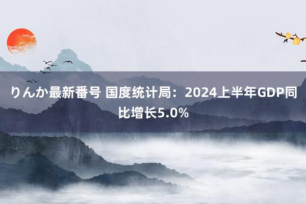 りんか最新番号 国度统计局：2024上半年GDP同比增长5.0%