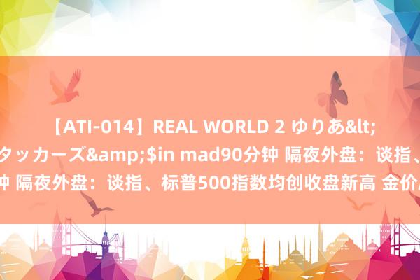 【ATI-014】REAL WORLD 2 ゆりあ</a>2004-08-26アタッカーズ&$in mad90分钟 隔夜外盘：谈指、标普500指数均创收盘新高 金价刷新历史高位