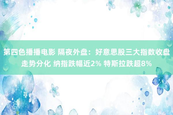 第四色播播电影 隔夜外盘：好意思股三大指数收盘走势分化 纳指跌幅近2% 特斯拉跌超8%