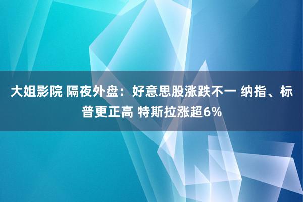 大姐影院 隔夜外盘：好意思股涨跌不一 纳指、标普更正高 特斯拉涨超6%