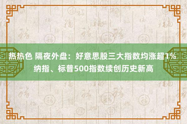 热热色 隔夜外盘：好意思股三大指数均涨超1% 纳指、标普500指数续创历史新高