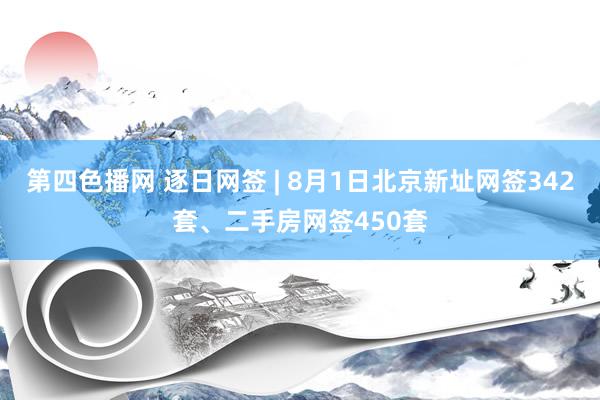 第四色播网 逐日网签 | 8月1日北京新址网签342套、二手房网签450套