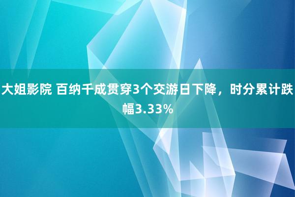 大姐影院 百纳千成贯穿3个交游日下降，时分累计跌幅3.33%