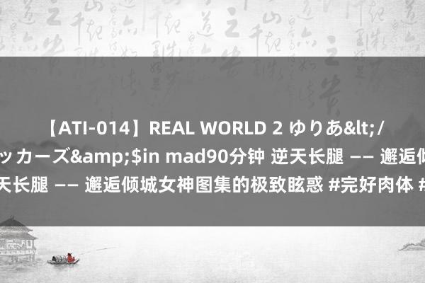 【ATI-014】REAL WORLD 2 ゆりあ</a>2004-08-26アタッカーズ&$in mad90分钟 逆天长腿 —— 邂逅倾城女神图集的极致眩惑 #完好肉体 #大长腿 #这谁...