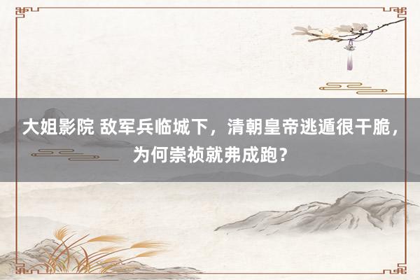 大姐影院 敌军兵临城下，清朝皇帝逃遁很干脆，为何崇祯就弗成跑？