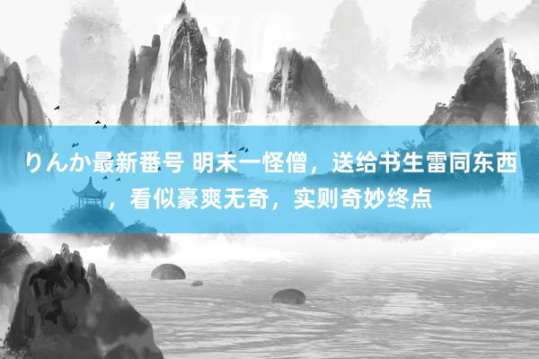 りんか最新番号 明末一怪僧，送给书生雷同东西，看似豪爽无奇，实则奇妙终点