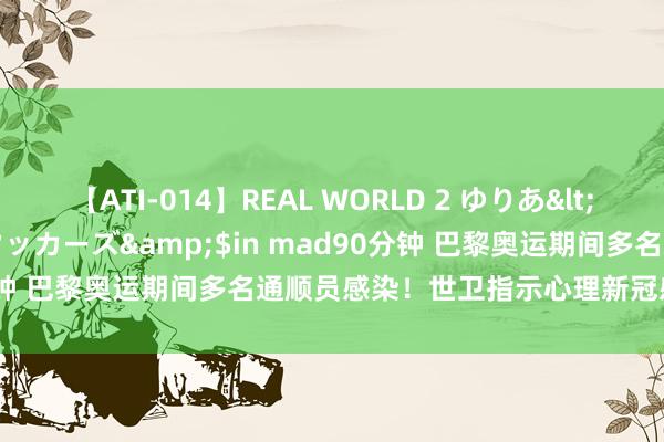 【ATI-014】REAL WORLD 2 ゆりあ</a>2004-08-26アタッカーズ&$in mad90分钟 巴黎奥运期间多名通顺员感染！世卫指示心理新冠感染颠倒加多