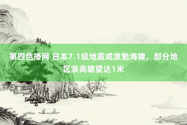 第四色播网 日本7.1级地震或激勉海啸，部分地区浪高瞻望达1米