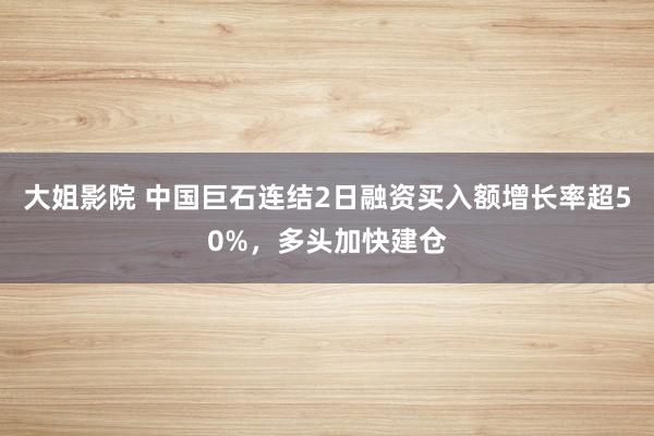 大姐影院 中国巨石连结2日融资买入额增长率超50%，多头加快建仓