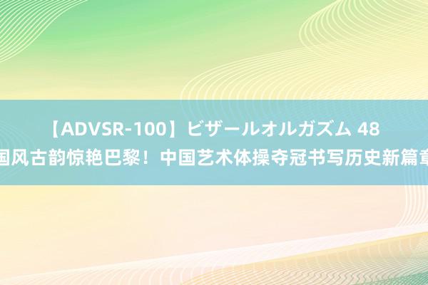 【ADVSR-100】ビザールオルガズム 48 国风古韵惊艳巴黎！中国艺术体操夺冠书写历史新篇章