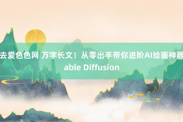 就去爱色色网 万字长文！从零出手带你进阶AI绘画神器Stable Diffusion