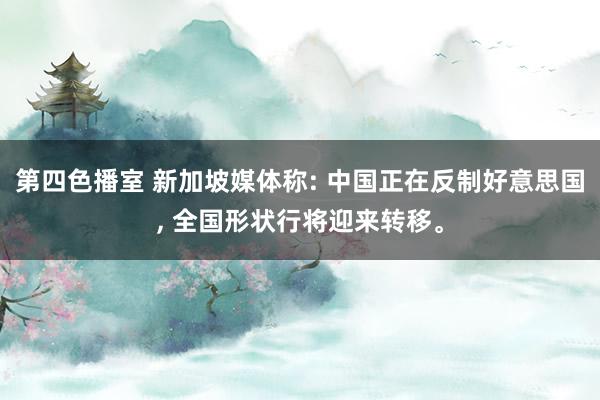 第四色播室 新加坡媒体称: 中国正在反制好意思国, 全国形状行将迎来转移。