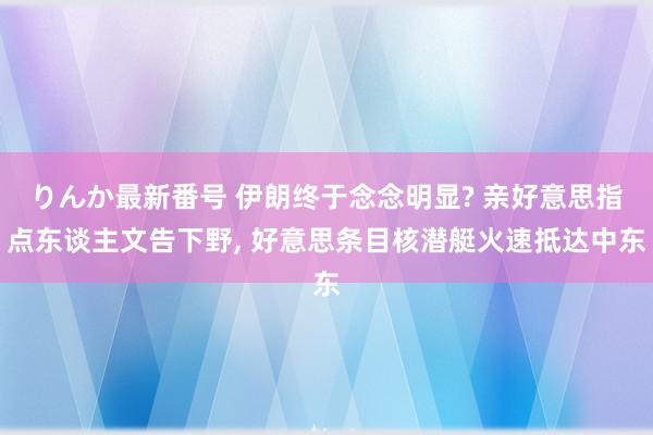 りんか最新番号 伊朗终于念念明显? 亲好意思指点东谈主文告下野, 好意思条目核潜艇火速抵达中东