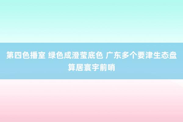 第四色播室 绿色成澄莹底色 广东多个要津生态盘算居寰宇前哨