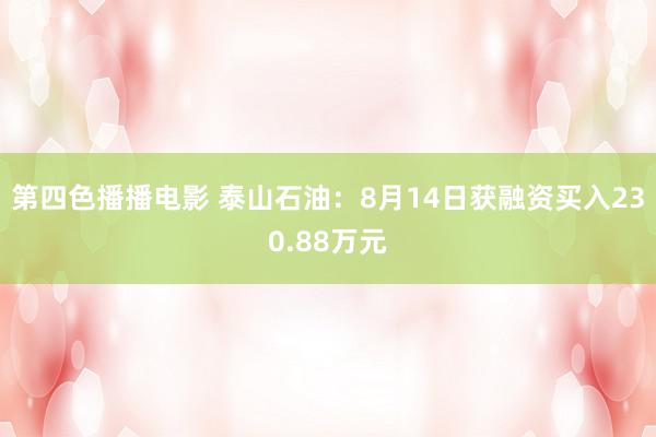 第四色播播电影 泰山石油：8月14日获融资买入230.88万元