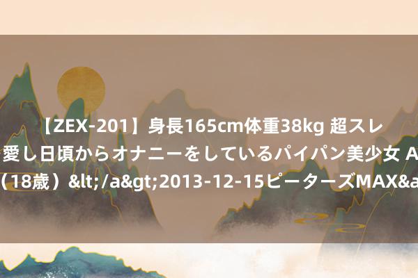 【ZEX-201】身長165cm体重38kg 超スレンダーボディでフェラ動画を愛し日頃からオナニーをしているパイパン美少女 AVデビュー りりか（18歳）</a>2013-12-15ピーターズMAX&$ピーターズMAX 116分钟 星星科技录得5天3板