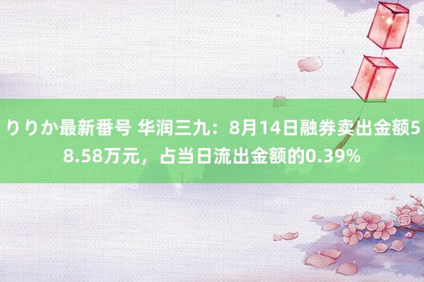 りりか最新番号 华润三九：8月14日融券卖出金额58.58万元，占当日流出金额的0.39%