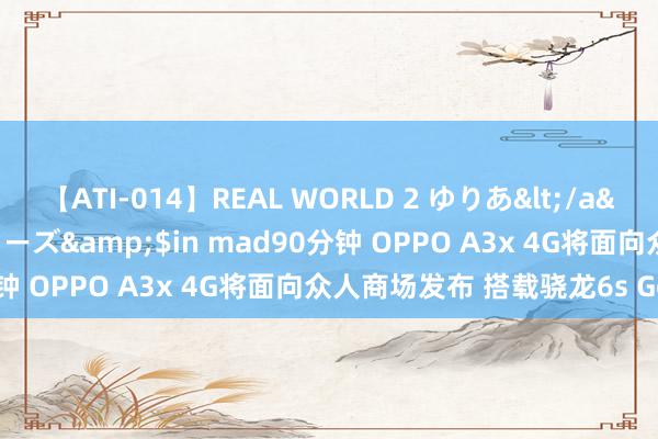 【ATI-014】REAL WORLD 2 ゆりあ</a>2004-08-26アタッカーズ&$in mad90分钟 OPPO A3x 4G将面向众人商场发布 搭载骁龙6s Gen 1