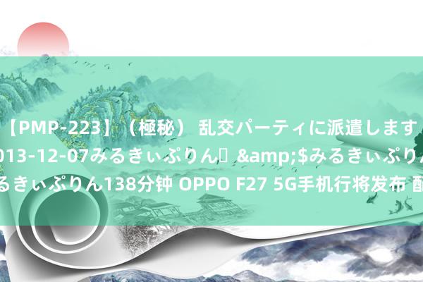 【PMP-223】（極秘） 乱交パーティに派遣します りな</a>2013-12-07みるきぃぷりん♪&$みるきぃぷりん138分钟 OPPO F27 5G手机行将发布 配备亮银色镜头模组