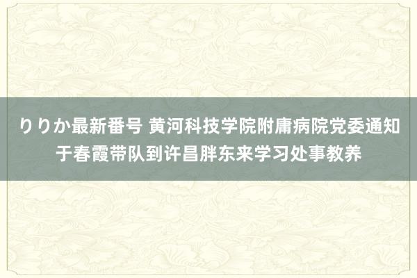 りりか最新番号 黄河科技学院附庸病院党委通知于春霞带队到许昌胖东来学习处事教养