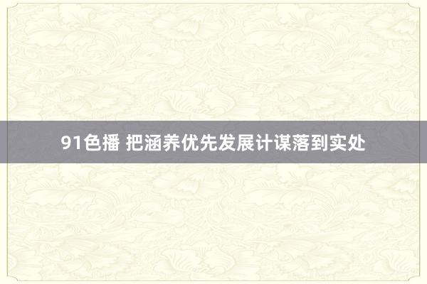 91色播 把涵养优先发展计谋落到实处