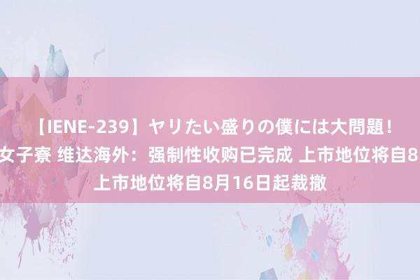 【IENE-239】ヤリたい盛りの僕には大問題！裸族ばかりの女子寮 维达海外：强制性收购已完成 上市地位将自8月16日起裁撤