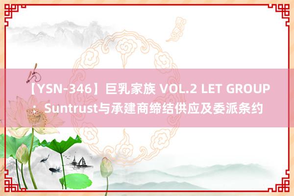 【YSN-346】巨乳家族 VOL.2 LET GROUP：Suntrust与承建商缔结供应及委派条约