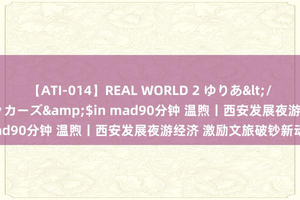 【ATI-014】REAL WORLD 2 ゆりあ</a>2004-08-26アタッカーズ&$in mad90分钟 温煦丨西安发展夜游经济 激励文旅破钞新动能