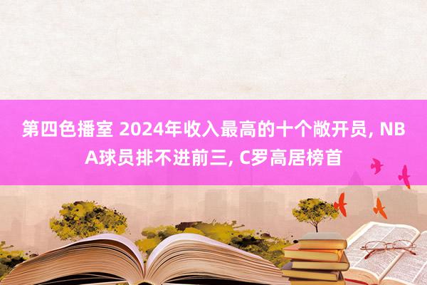 第四色播室 2024年收入最高的十个敞开员, NBA球员排不进前三, C罗高居榜首