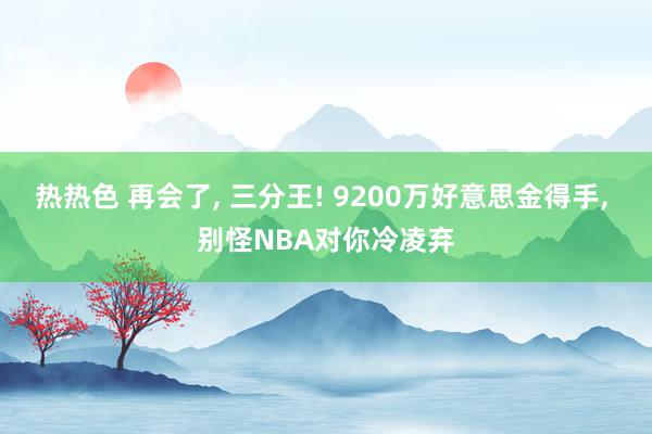 热热色 再会了, 三分王! 9200万好意思金得手, 别怪NBA对你冷凌弃