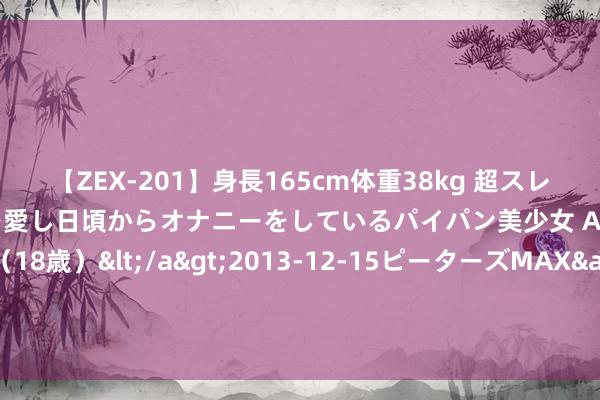 【ZEX-201】身長165cm体重38kg 超スレンダーボディでフェラ動画を愛し日頃からオナニーをしているパイパン美少女 AVデビュー りりか（18歳）</a>2013-12-15ピーターズMAX&$ピーターズMAX 116分钟 从对准到落地 大模子欺诈秀出券商金融科技改换力