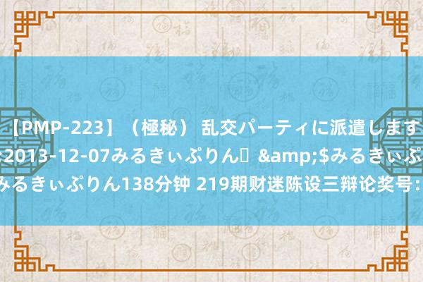 【PMP-223】（極秘） 乱交パーティに派遣します りな</a>2013-12-07みるきぃぷりん♪&$みるきぃぷりん138分钟 219期财迷陈设三辩论奖号：定位五码和定位三码