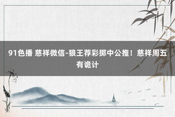 91色播 慈祥微信-狼王荐彩掷中公推！慈祥周五有诡计