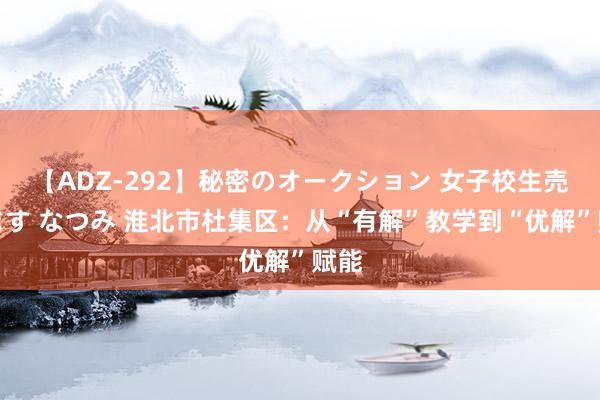 【ADZ-292】秘密のオークション 女子校生売ります なつみ 淮北市杜集区：从“有解”教学到“优解”赋能