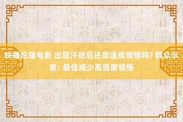 快播伦理电影 出现汗斑后还能连续领悟吗? 群众示意: 最佳减少高强度领悟