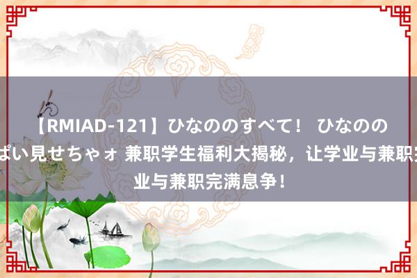 【RMIAD-121】ひなののすべて！ ひなののHをいっぱい見せちゃォ 兼职学生福利大揭秘，让学业与兼职完满息争！