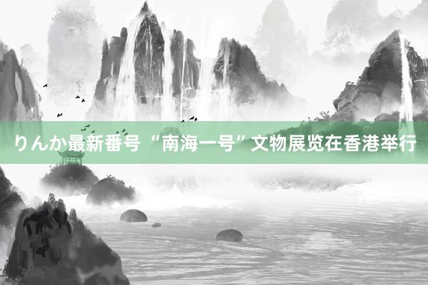 りんか最新番号 “南海一号”文物展览在香港举行