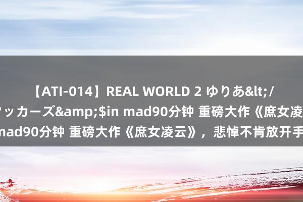 【ATI-014】REAL WORLD 2 ゆりあ</a>2004-08-26アタッカーズ&$in mad90分钟 重磅大作《庶女凌云》，悲悼不肯放开手！