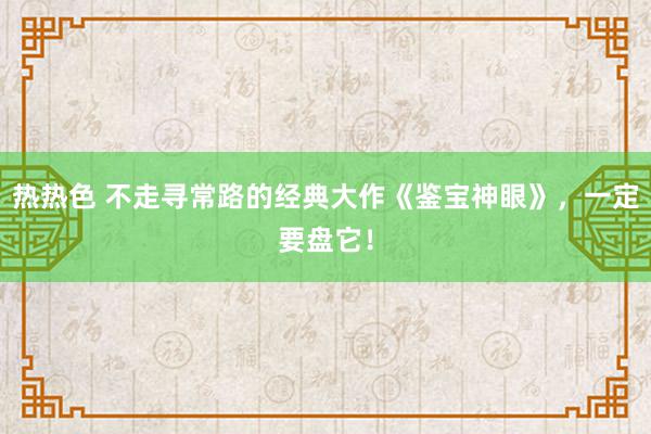 热热色 不走寻常路的经典大作《鉴宝神眼》，一定要盘它！