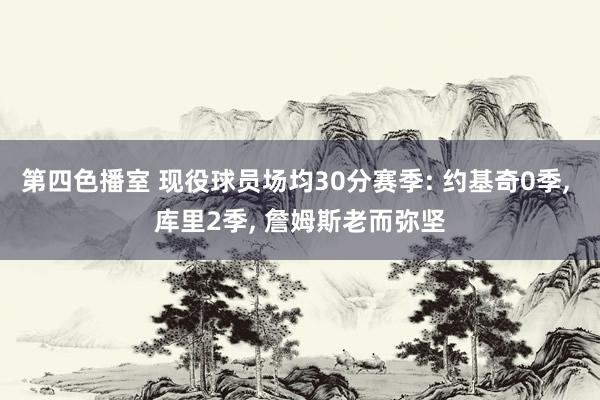 第四色播室 现役球员场均30分赛季: 约基奇0季, 库里2季, 詹姆斯老而弥坚