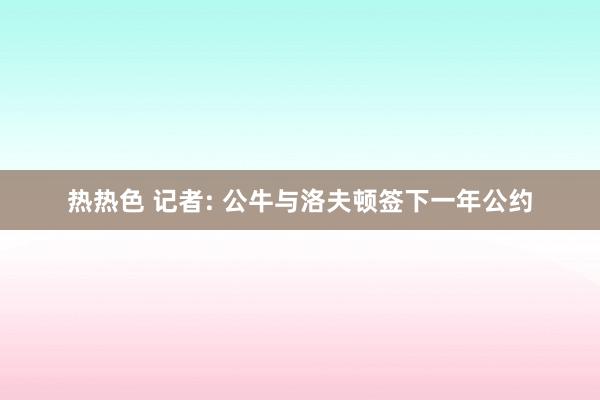 热热色 记者: 公牛与洛夫顿签下一年公约