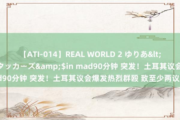 【ATI-014】REAL WORLD 2 ゆりあ</a>2004-08-26アタッカーズ&$in mad90分钟 突发！土耳其议会爆发热烈群殴 致至少两议员受伤