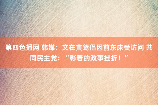 第四色播网 韩媒：文在寅鸳侣因前东床受访问 共同民主党：“彰着的政事挫折！”